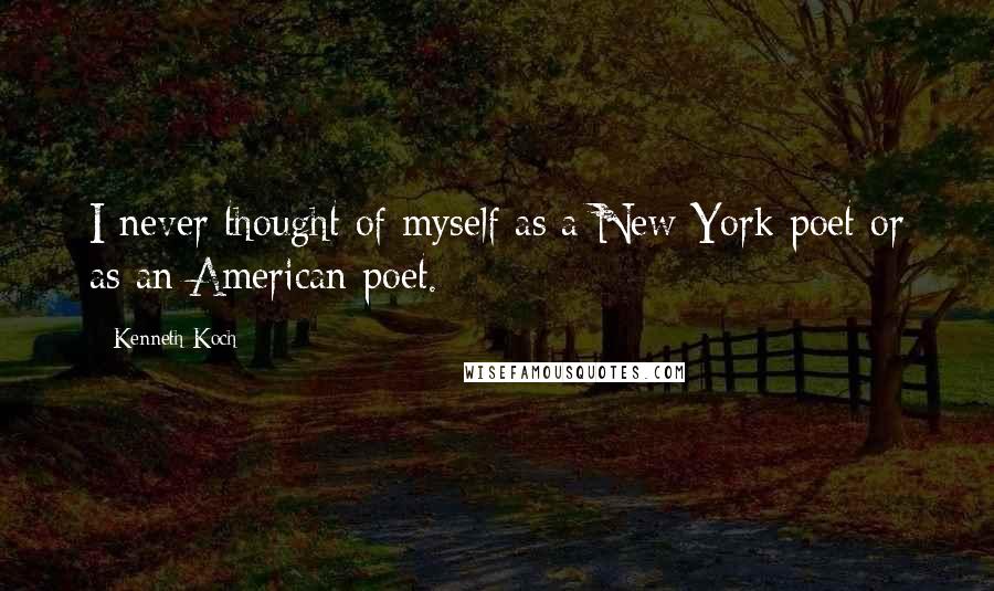 Kenneth Koch Quotes: I never thought of myself as a New York poet or as an American poet.