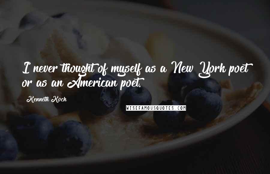 Kenneth Koch Quotes: I never thought of myself as a New York poet or as an American poet.