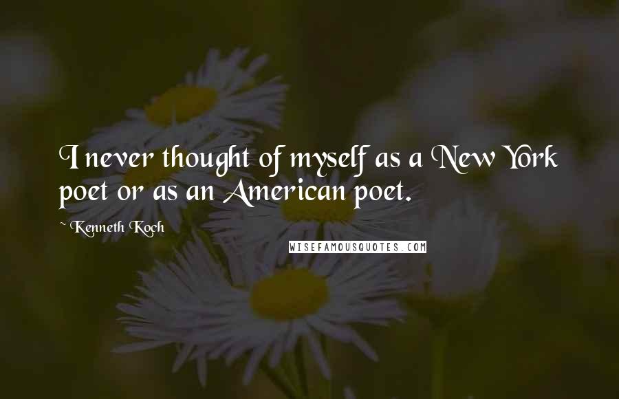 Kenneth Koch Quotes: I never thought of myself as a New York poet or as an American poet.