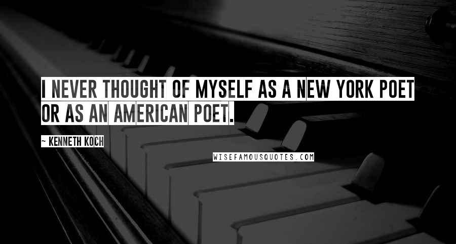 Kenneth Koch Quotes: I never thought of myself as a New York poet or as an American poet.