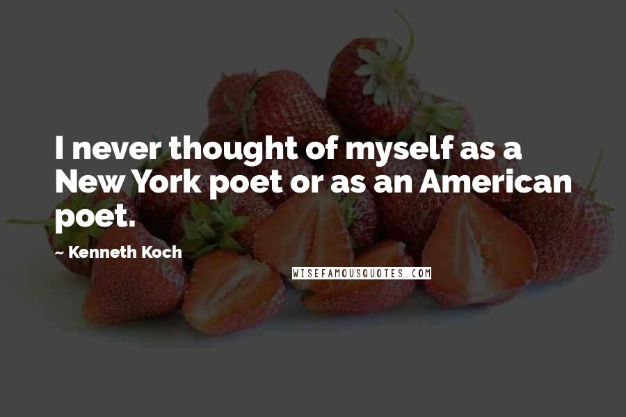 Kenneth Koch Quotes: I never thought of myself as a New York poet or as an American poet.