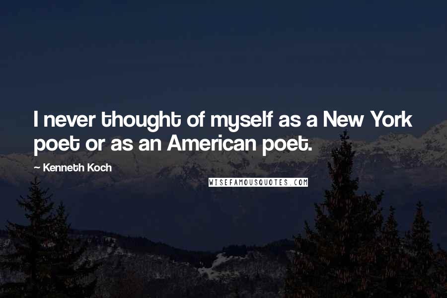 Kenneth Koch Quotes: I never thought of myself as a New York poet or as an American poet.