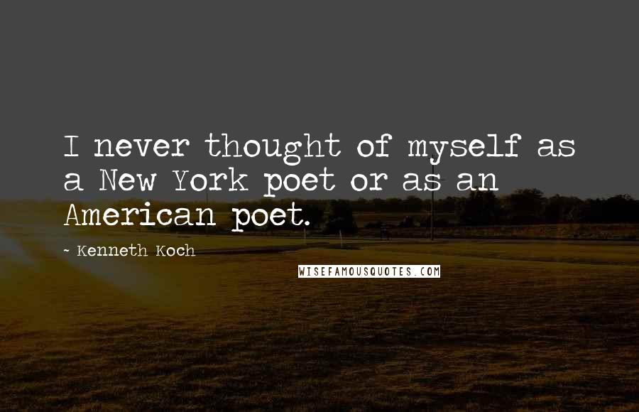 Kenneth Koch Quotes: I never thought of myself as a New York poet or as an American poet.