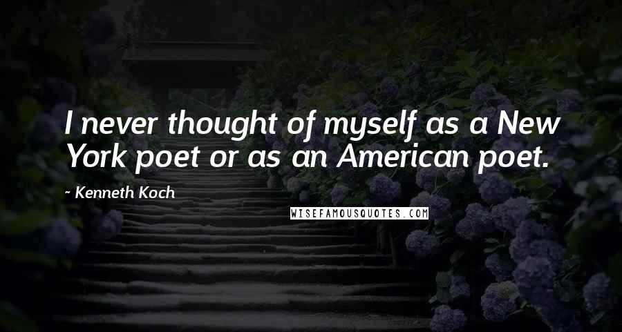 Kenneth Koch Quotes: I never thought of myself as a New York poet or as an American poet.