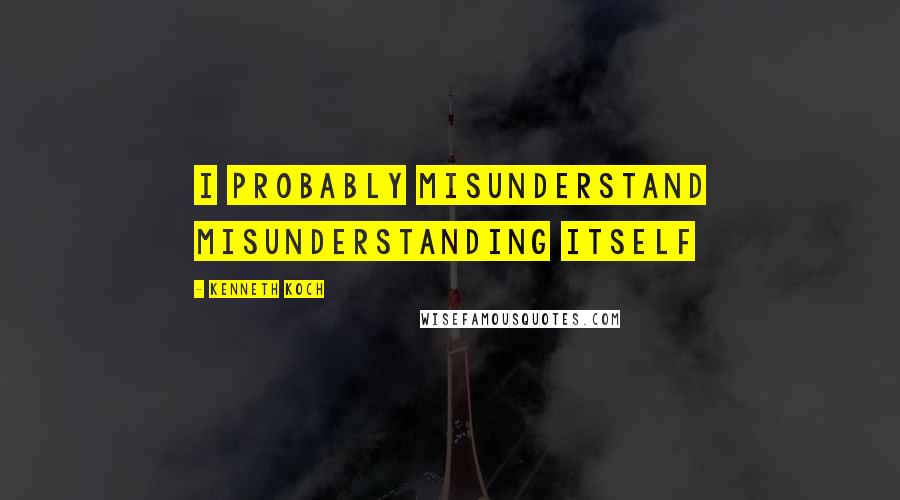 Kenneth Koch Quotes: I probably misunderstand misunderstanding itself