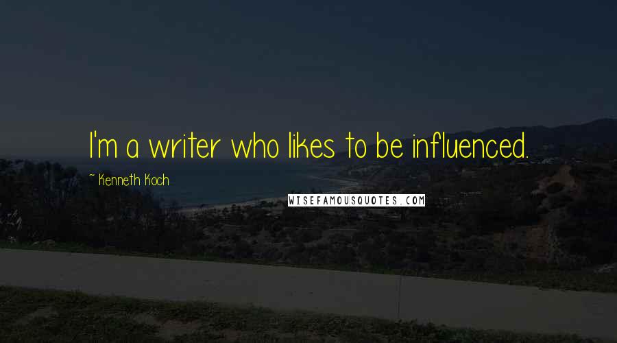 Kenneth Koch Quotes: I'm a writer who likes to be influenced.