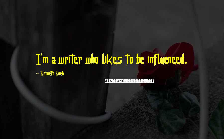 Kenneth Koch Quotes: I'm a writer who likes to be influenced.