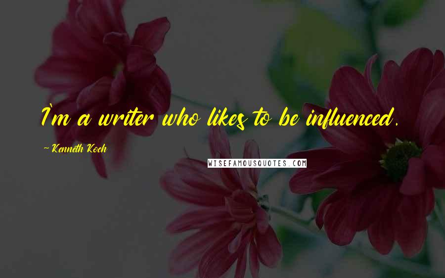 Kenneth Koch Quotes: I'm a writer who likes to be influenced.