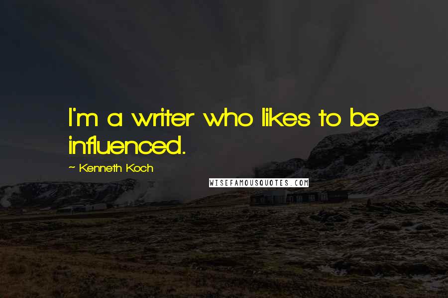 Kenneth Koch Quotes: I'm a writer who likes to be influenced.