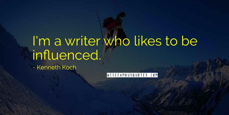 Kenneth Koch Quotes: I'm a writer who likes to be influenced.