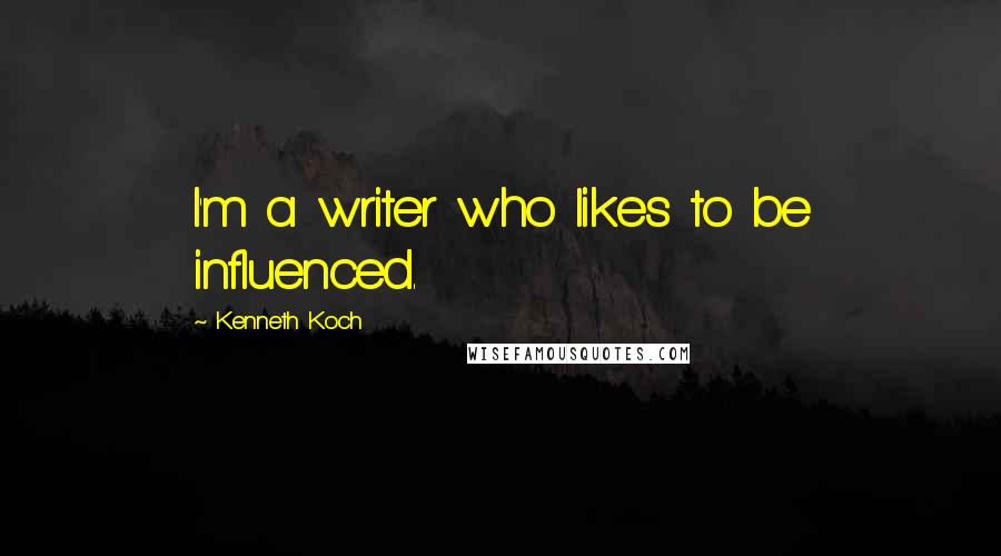 Kenneth Koch Quotes: I'm a writer who likes to be influenced.