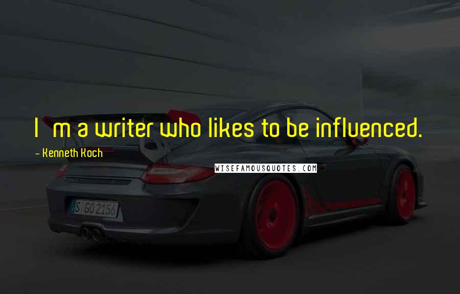 Kenneth Koch Quotes: I'm a writer who likes to be influenced.