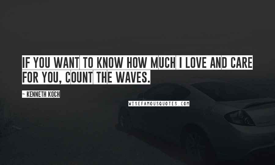 Kenneth Koch Quotes: If you want to know how much I love and care for you, count the waves.