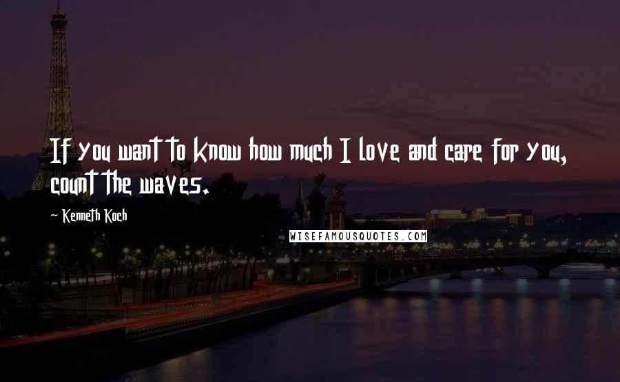Kenneth Koch Quotes: If you want to know how much I love and care for you, count the waves.