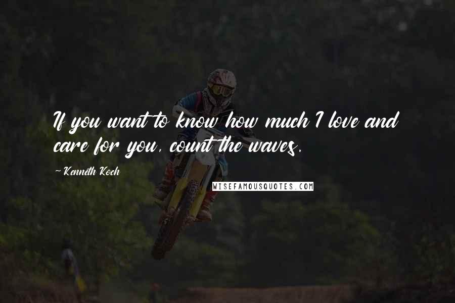 Kenneth Koch Quotes: If you want to know how much I love and care for you, count the waves.