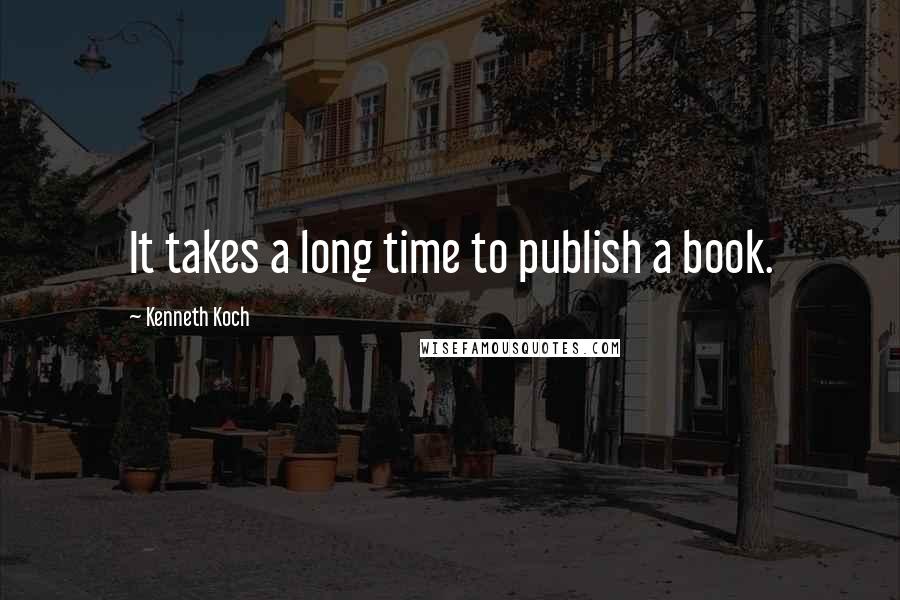Kenneth Koch Quotes: It takes a long time to publish a book.