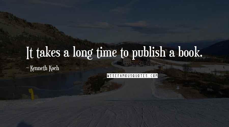 Kenneth Koch Quotes: It takes a long time to publish a book.