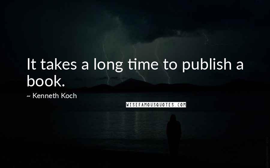 Kenneth Koch Quotes: It takes a long time to publish a book.