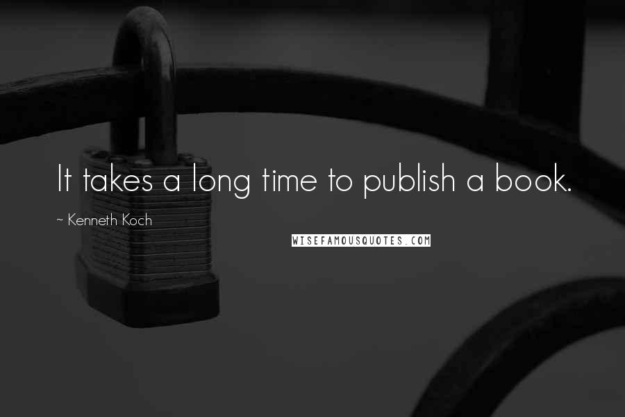 Kenneth Koch Quotes: It takes a long time to publish a book.