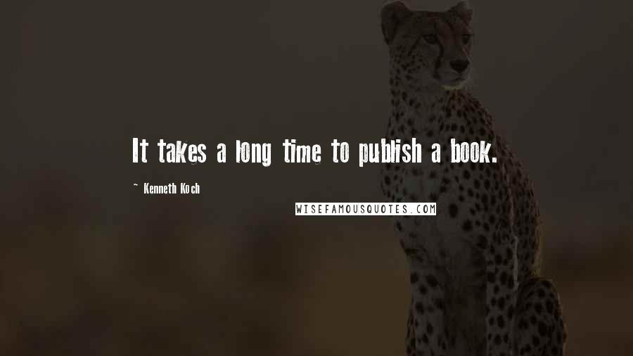 Kenneth Koch Quotes: It takes a long time to publish a book.