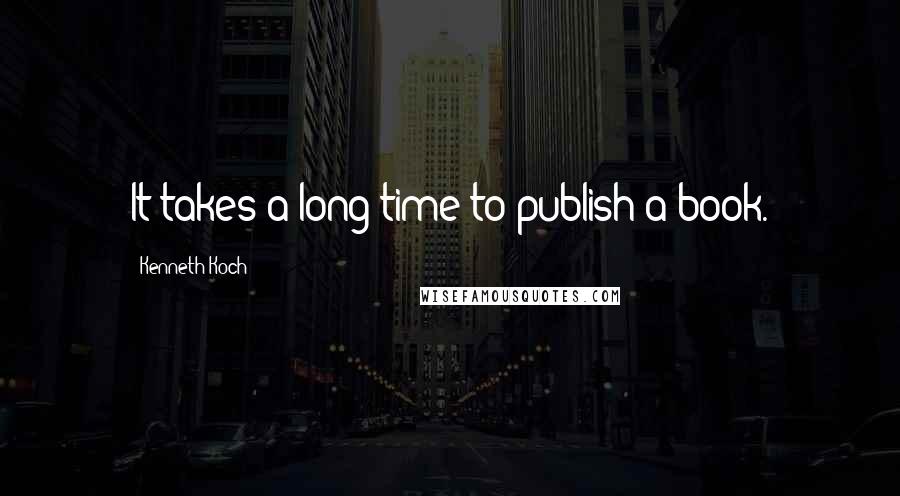 Kenneth Koch Quotes: It takes a long time to publish a book.