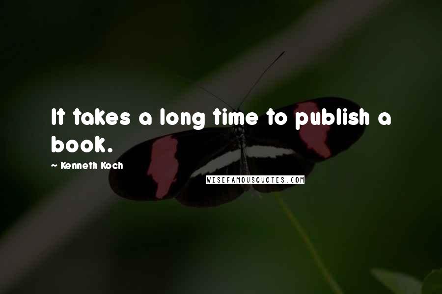 Kenneth Koch Quotes: It takes a long time to publish a book.