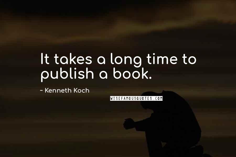 Kenneth Koch Quotes: It takes a long time to publish a book.