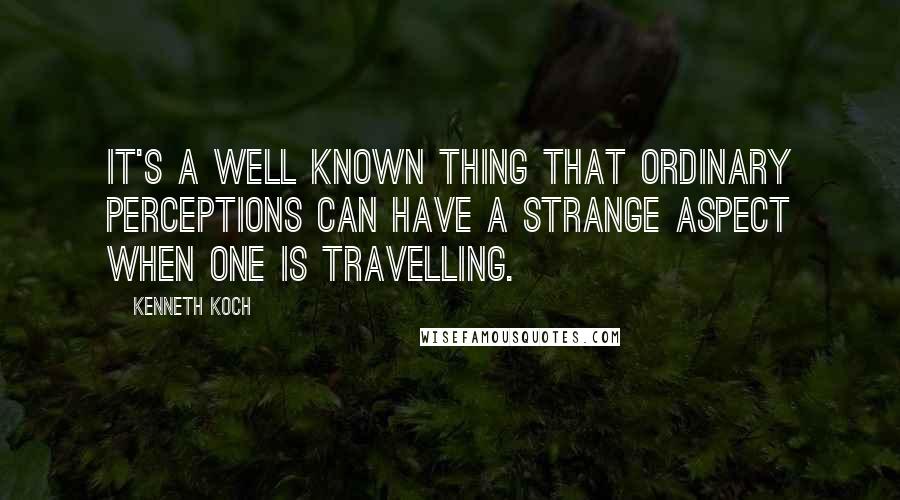 Kenneth Koch Quotes: It's a well known thing that ordinary perceptions can have a strange aspect when one is travelling.