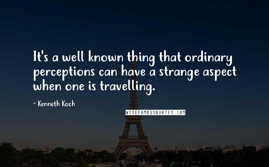 Kenneth Koch Quotes: It's a well known thing that ordinary perceptions can have a strange aspect when one is travelling.