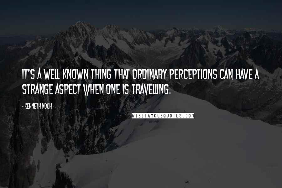 Kenneth Koch Quotes: It's a well known thing that ordinary perceptions can have a strange aspect when one is travelling.