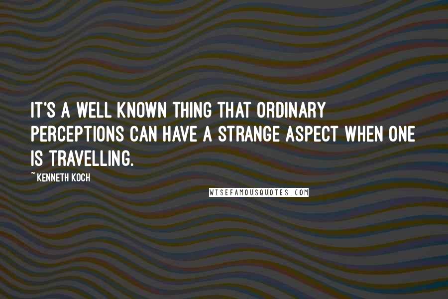 Kenneth Koch Quotes: It's a well known thing that ordinary perceptions can have a strange aspect when one is travelling.