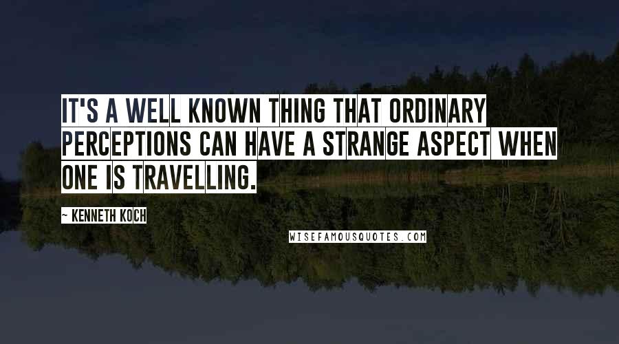 Kenneth Koch Quotes: It's a well known thing that ordinary perceptions can have a strange aspect when one is travelling.