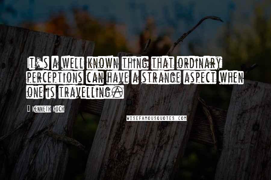 Kenneth Koch Quotes: It's a well known thing that ordinary perceptions can have a strange aspect when one is travelling.