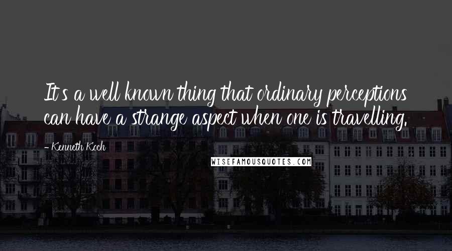 Kenneth Koch Quotes: It's a well known thing that ordinary perceptions can have a strange aspect when one is travelling.