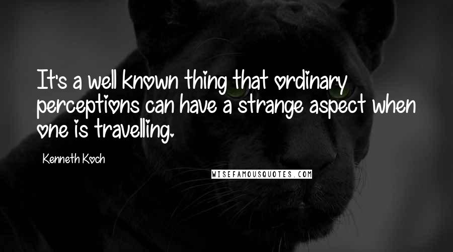 Kenneth Koch Quotes: It's a well known thing that ordinary perceptions can have a strange aspect when one is travelling.