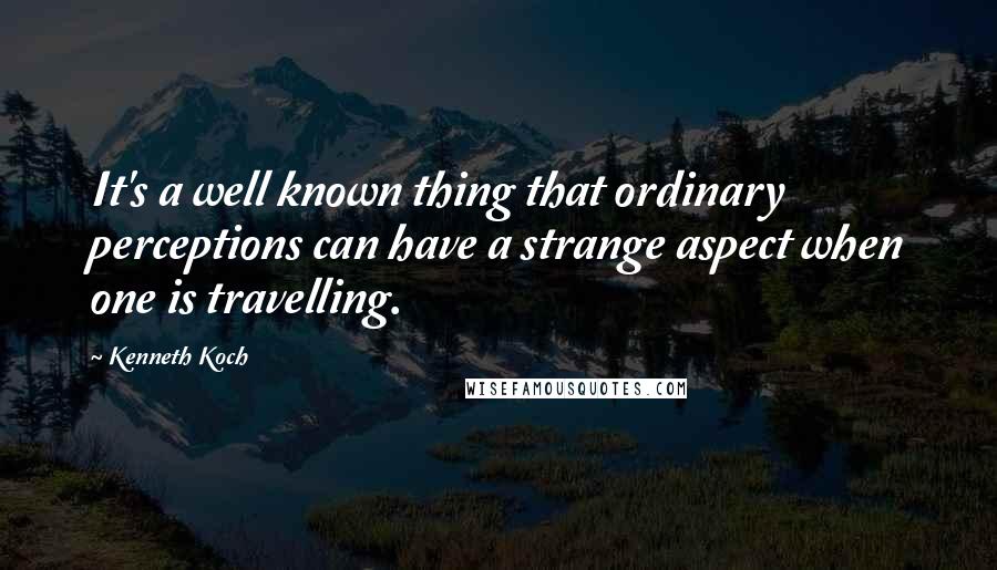 Kenneth Koch Quotes: It's a well known thing that ordinary perceptions can have a strange aspect when one is travelling.