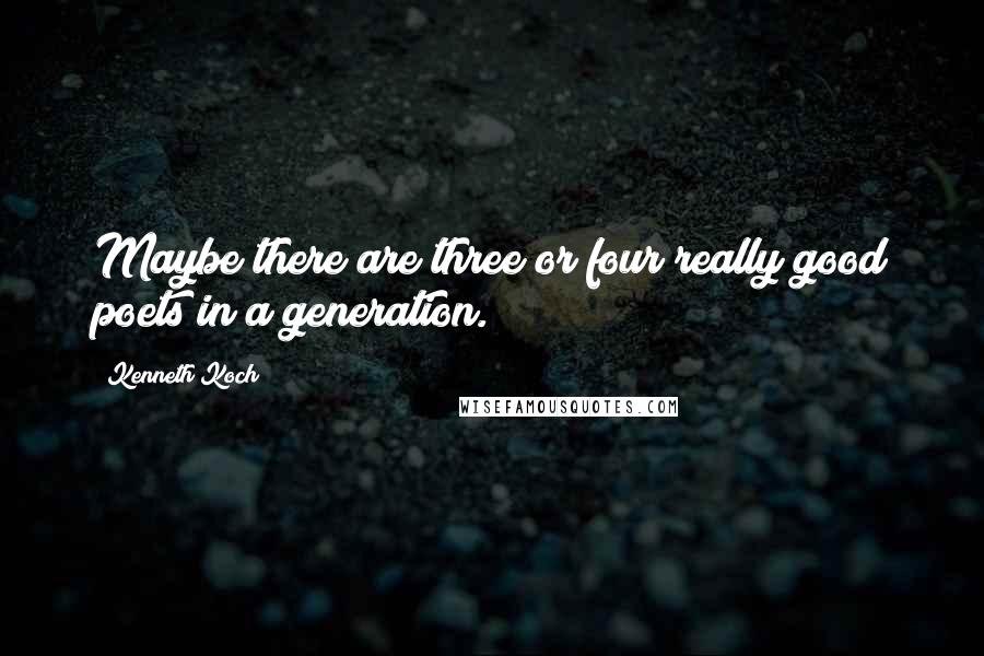 Kenneth Koch Quotes: Maybe there are three or four really good poets in a generation.