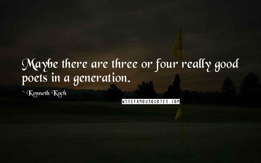 Kenneth Koch Quotes: Maybe there are three or four really good poets in a generation.