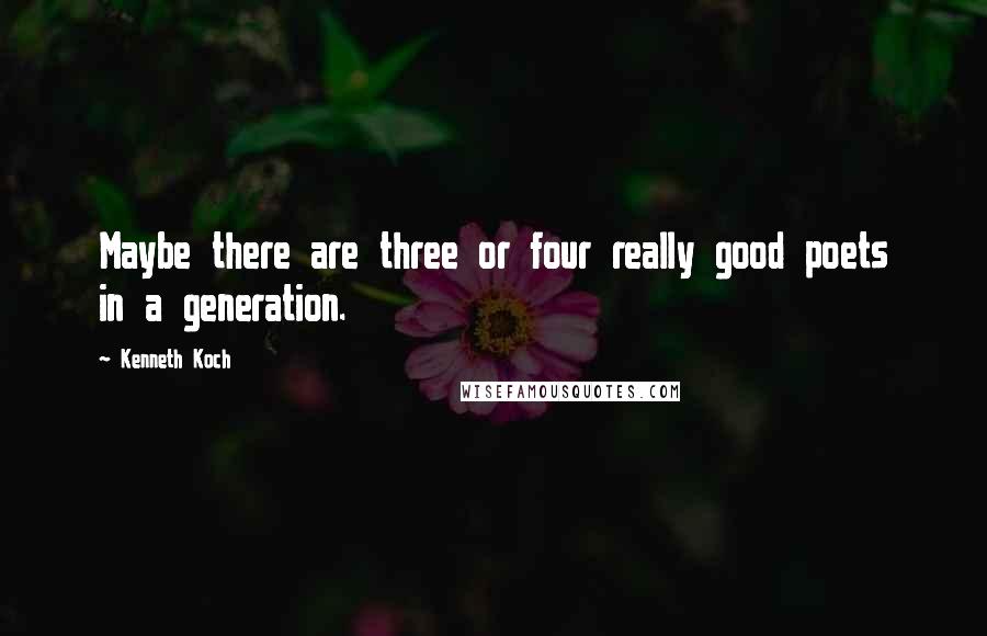 Kenneth Koch Quotes: Maybe there are three or four really good poets in a generation.