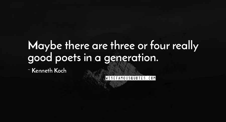 Kenneth Koch Quotes: Maybe there are three or four really good poets in a generation.