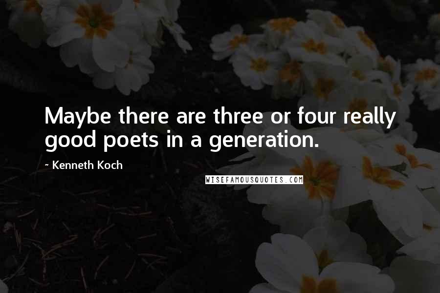 Kenneth Koch Quotes: Maybe there are three or four really good poets in a generation.