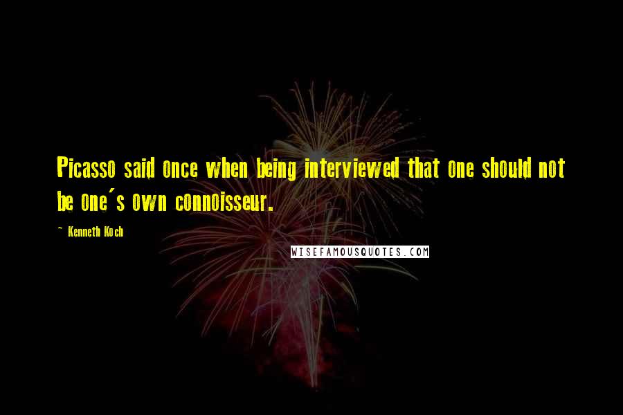 Kenneth Koch Quotes: Picasso said once when being interviewed that one should not be one's own connoisseur.