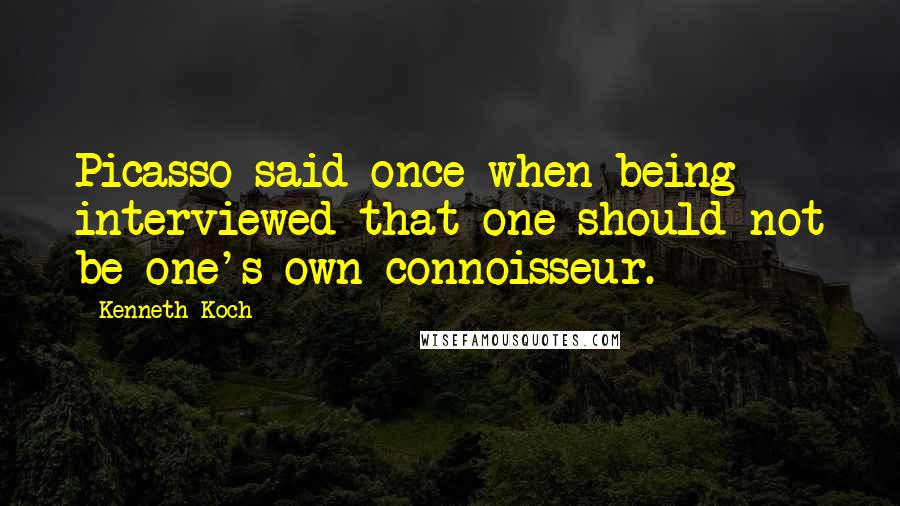 Kenneth Koch Quotes: Picasso said once when being interviewed that one should not be one's own connoisseur.