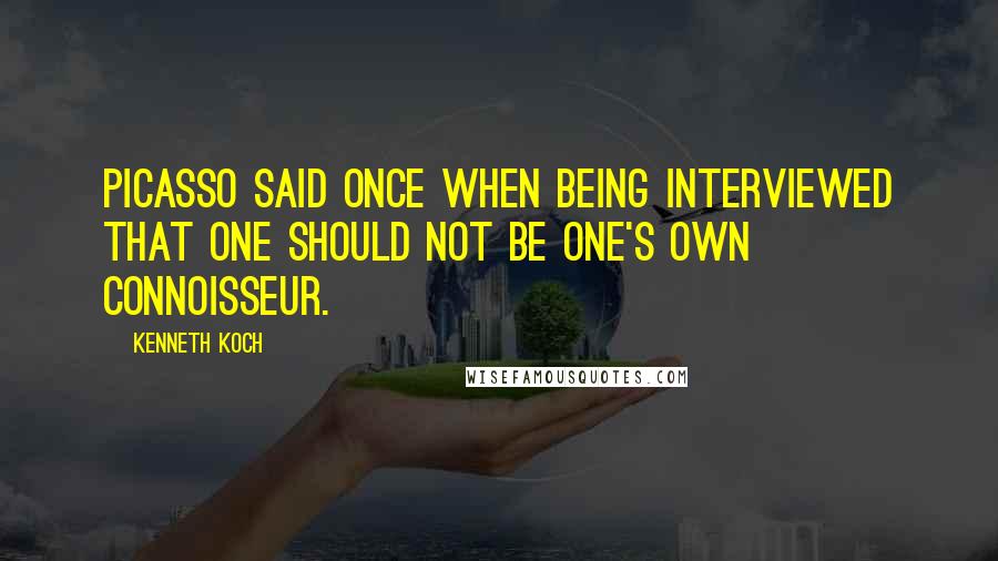 Kenneth Koch Quotes: Picasso said once when being interviewed that one should not be one's own connoisseur.