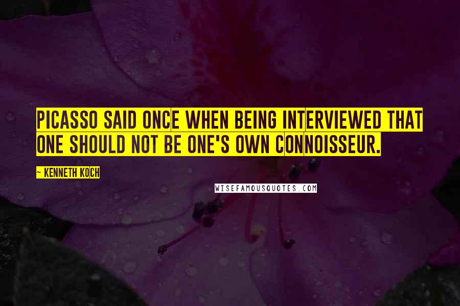 Kenneth Koch Quotes: Picasso said once when being interviewed that one should not be one's own connoisseur.