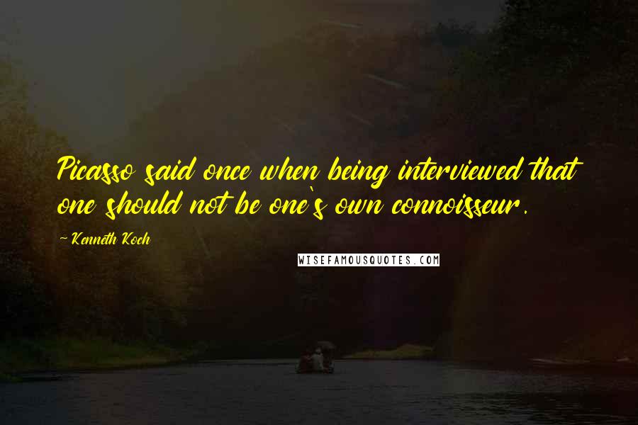 Kenneth Koch Quotes: Picasso said once when being interviewed that one should not be one's own connoisseur.