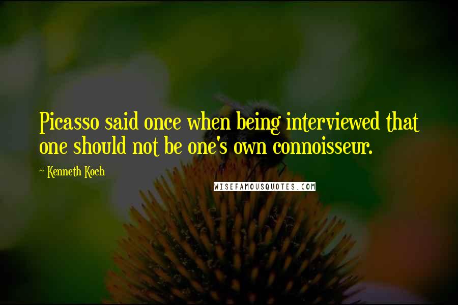 Kenneth Koch Quotes: Picasso said once when being interviewed that one should not be one's own connoisseur.