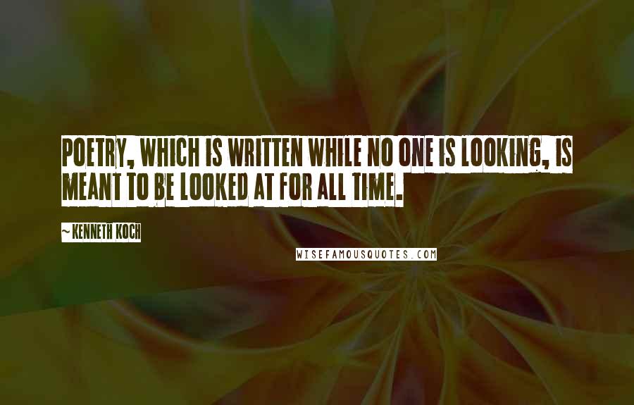 Kenneth Koch Quotes: Poetry, which is written while no one is looking, is meant to be looked at for all time.