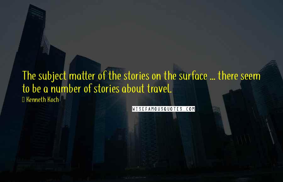 Kenneth Koch Quotes: The subject matter of the stories on the surface ... there seem to be a number of stories about travel.