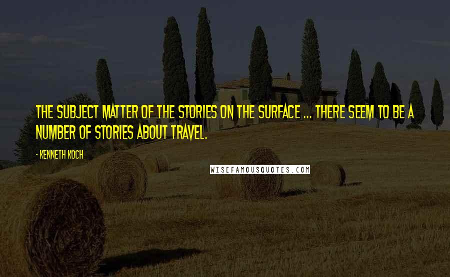Kenneth Koch Quotes: The subject matter of the stories on the surface ... there seem to be a number of stories about travel.